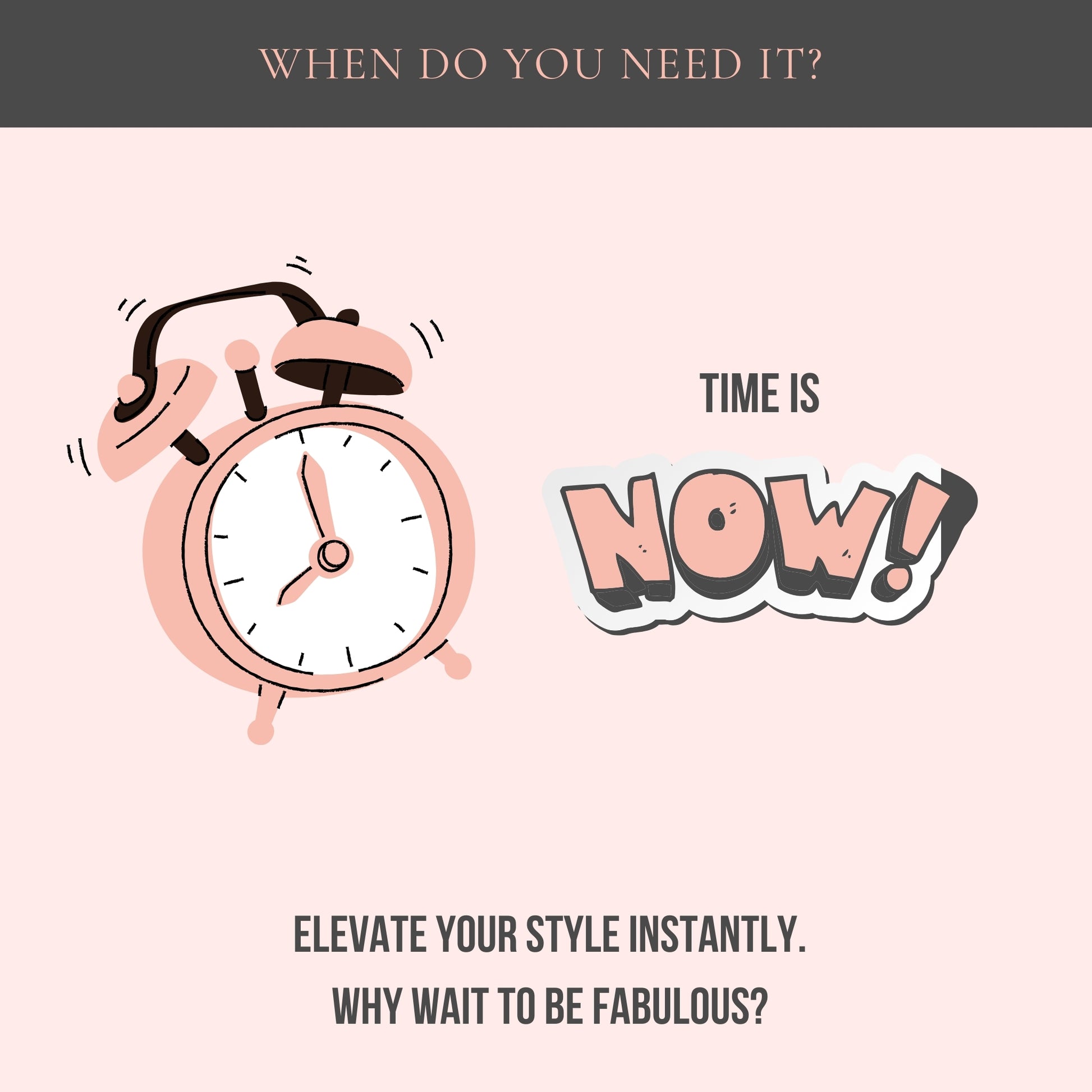 Top Center: When do you need it? Middle center: An alarm clock and the text "Time is Now!". Bottom center: Elevate your style instantly. Why wait to be fabulous?