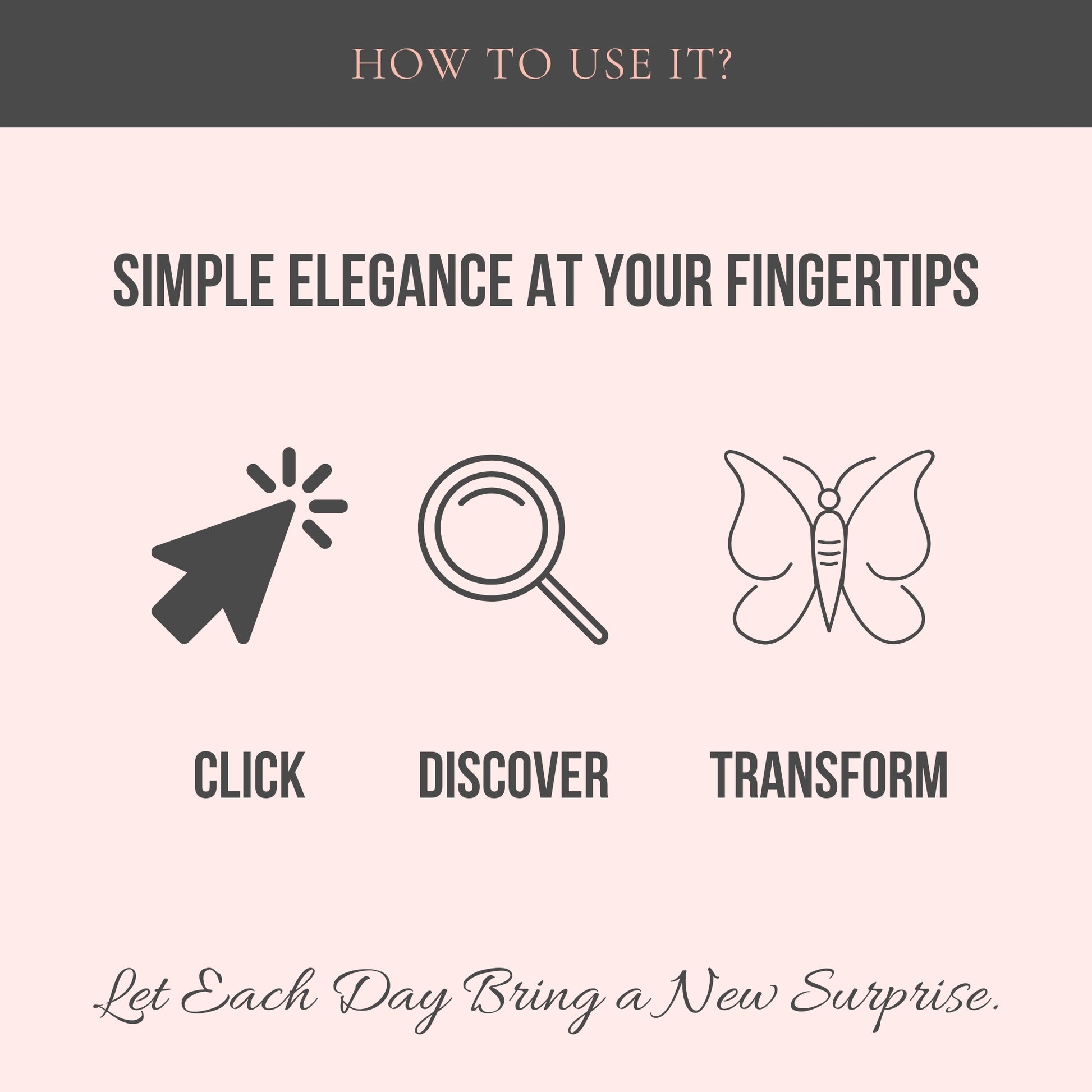 Top center: How to use it? Simple elegance at your fingertips - Click, discover, transform and 3 icons symbolizing each. Bottom Center: Let each day bring a new surprise.